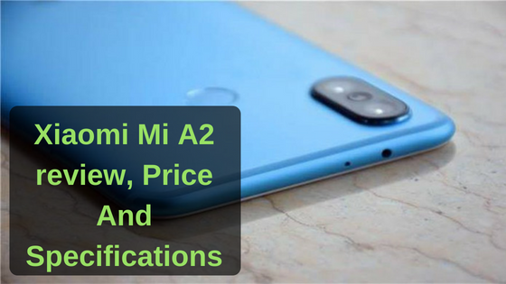 Xiaomi Mi A2 review, Price And Specifications